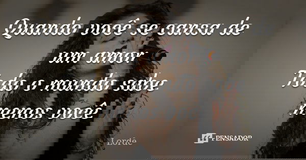 Quando você se cansa de um amor Todo o mundo sabe menos você... Frase de Lorde.