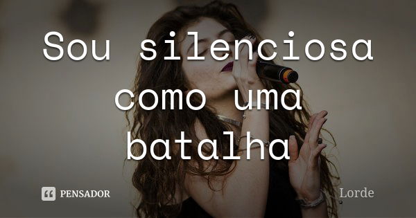 Sou silenciosa como uma batalha... Frase de Lorde.