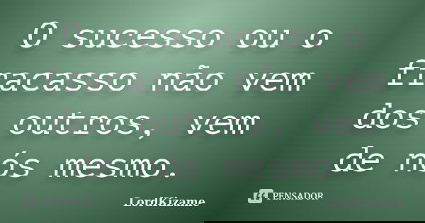 O sucesso ou o fracasso não vem dos outros, vem de nós mesmo.... Frase de LordKizame.