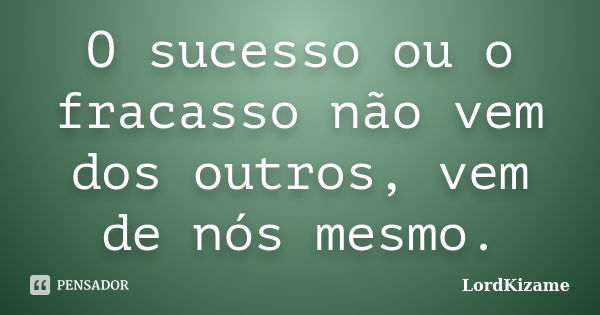 O sucesso ou o fracasso não vem dos outros, vem de nós mesmo.... Frase de LordKizame.