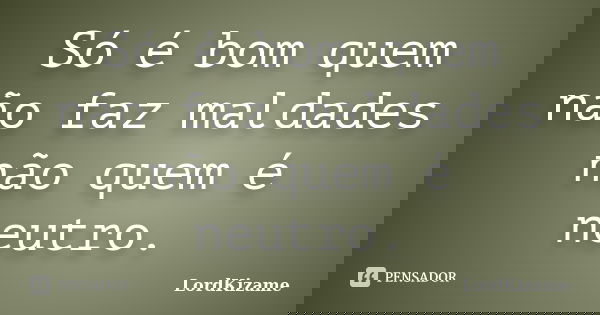 Só é bom quem não faz maldades não quem é neutro.... Frase de LordKizame.