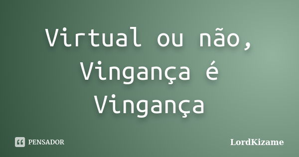 Virtual ou não, Vingança é Vingança... Frase de LordKizame.