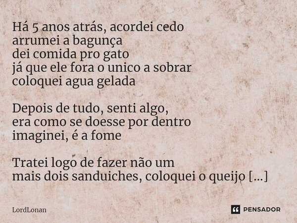 Há 5 anos atrás, acordei cedo arrumei a bagunça dei comida pro gato já que ele fora o unico a sobrar coloquei agua gelada Depois de tudo, senti algo, era como ... Frase de LordLonan.
