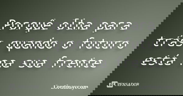 Porquê olha para trás quando o futuro está na sua frente... Frase de Lordmaycom.