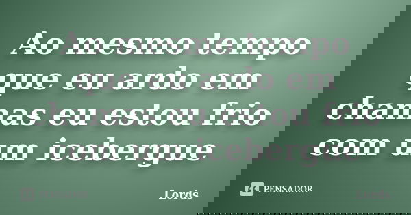 Ao mesmo tempo que eu ardo em chamas eu estou frio com um icebergue... Frase de Lords.