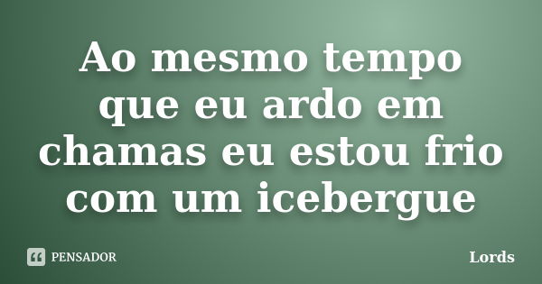 Ao mesmo tempo que eu ardo em chamas eu estou frio com um icebergue... Frase de Lords.