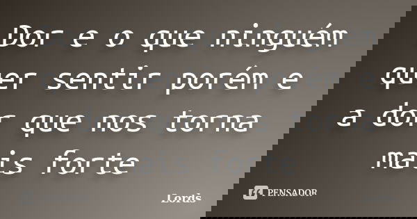 Dor e o que ninguém quer sentir porém e a dor que nos torna mais forte... Frase de Lords.