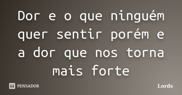 Dor e o que ninguém quer sentir porém e a dor que nos torna mais forte... Frase de Lords.