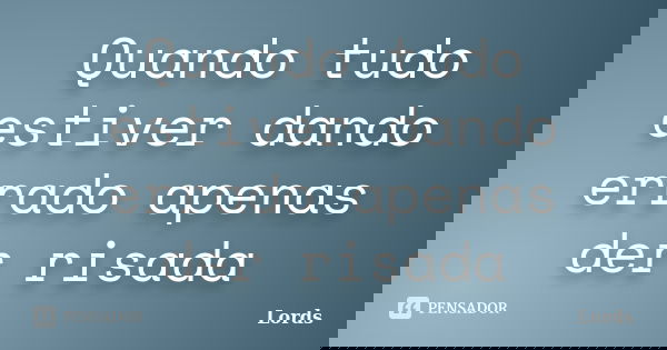 Quando tudo estiver dando errado apenas der risada... Frase de Lords.