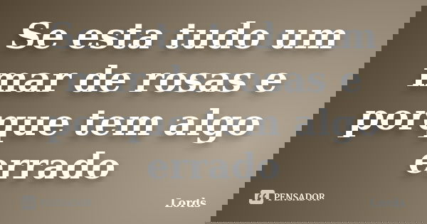 Se esta tudo um mar de rosas e porque tem algo errado... Frase de Lords.