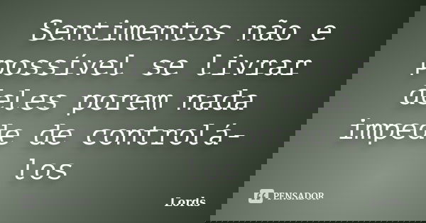 Sentimentos não e possível se livrar deles porem nada impede de controlá-los... Frase de Lords.