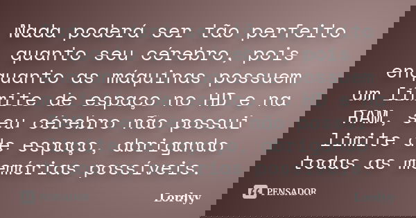 Nada poderá ser tão perfeito quanto seu cérebro, pois enquanto as máquinas possuem um limite de espaço no HD e na RAM, seu cérebro não possui limite de espaço, ... Frase de Lordyy.