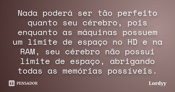 Nada poderá ser tão perfeito quanto seu cérebro, pois enquanto as máquinas possuem um limite de espaço no HD e na RAM, seu cérebro não possui limite de espaço, ... Frase de Lordyy.