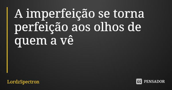 A imperfeição se torna perfeição aos olhos de quem a vê... Frase de LordzSpectron.