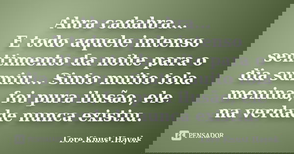 Abra cadabra... E todo aquele intenso sentimento da noite para o dia sumiu... Sinto muito tola menina, foi pura ilusão, ele na verdade nunca existiu.... Frase de Lore Knust Hayek.