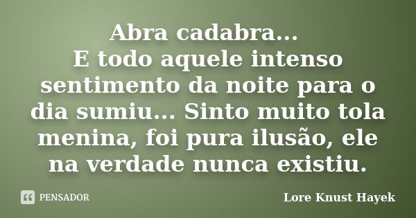 Abra cadabra... E todo aquele intenso sentimento da noite para o dia sumiu... Sinto muito tola menina, foi pura ilusão, ele na verdade nunca existiu.... Frase de Lore Knust Hayek.