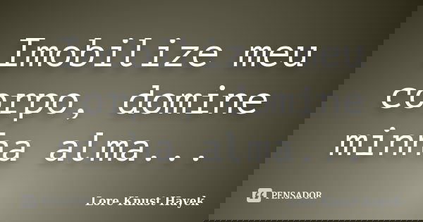 Imobilize meu corpo, domine minha alma...... Frase de Lore Knust Hayek.