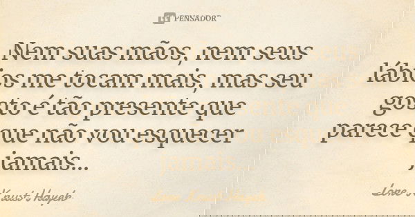 Nem suas mãos, nem seus lábios me tocam mais, mas seu gosto é tão presente que parece que não vou esquecer jamais...... Frase de Lore Knust Hayek.