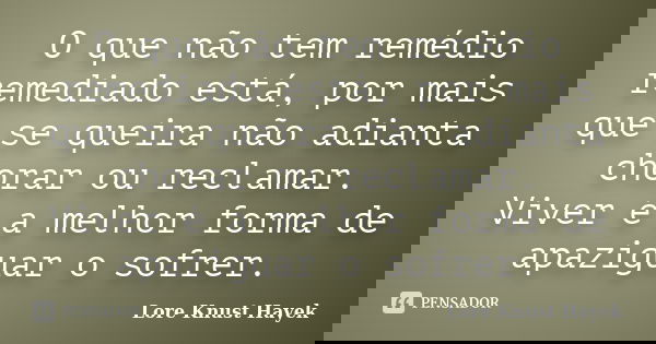 O que não tem remédio remediado está, por mais que se queira não adianta chorar ou reclamar. Viver é a melhor forma de apaziguar o sofrer.... Frase de Lore Knust Hayek.