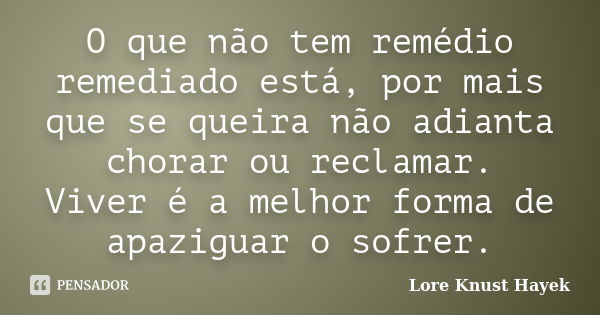 O que não tem remédio remediado está, por mais que se queira não adianta chorar ou reclamar. Viver é a melhor forma de apaziguar o sofrer.... Frase de Lore Knust Hayek.