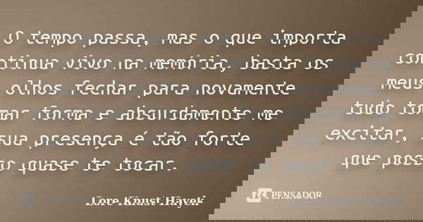 O tempo passa, mas o que importa continua vivo na memória, basta os meus olhos fechar para novamente tudo tomar forma e absurdamente me excitar, sua presença é ... Frase de Lore Knust Hayek.