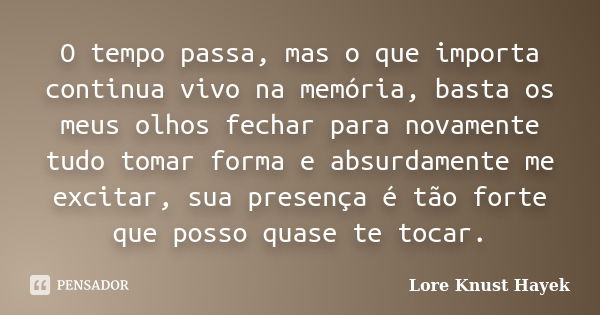 O tempo passa, mas o que importa continua vivo na memória, basta os meus olhos fechar para novamente tudo tomar forma e absurdamente me excitar, sua presença é ... Frase de Lore Knust Hayek.