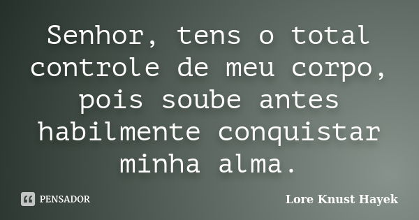 Senhor, tens o total controle de meu corpo, pois soube antes habilmente conquistar minha alma.... Frase de Lore Knust Hayek.