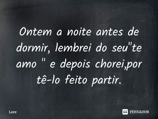 ⁠Ontem a noite antes de dormir, lembrei do seu "te amo " e depois chorei,por tê-lo feito partir.... Frase de Lore.