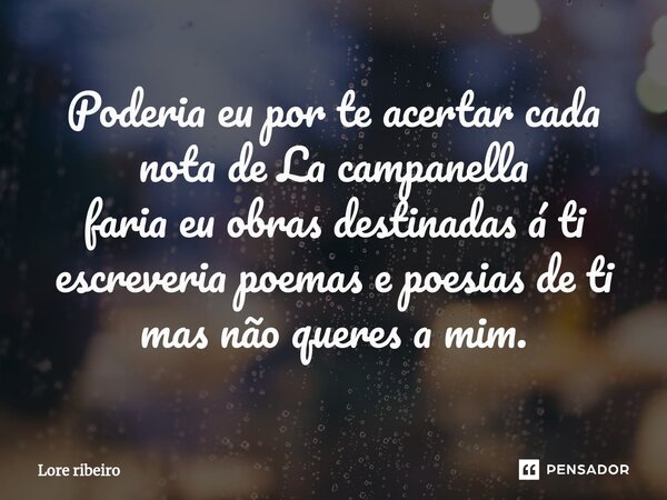 Poderia eu por te acertar cada nota de La campanella faria eu obras destinadas á ti escreveria poemas e poesias de ti⁠ mas não queres a mim.... Frase de Lore ribeiro.