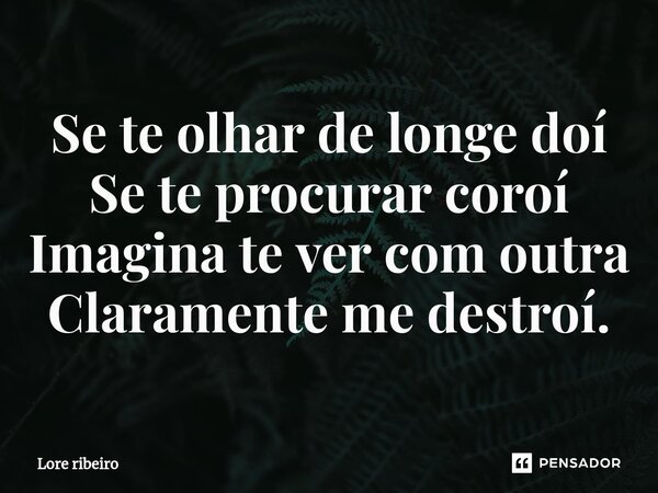 ⁠Se te olhar de longe doí Se te procurar coroí Imagina te ver com outra Claramente me destroí.... Frase de Lore ribeiro.