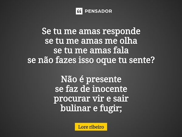 Se tu me amas responde se tu me amas me olha se tu me amas fala se não fazes isso oque tu sente? Não é presente ⁠se faz de inocente procurar vir e sair bulinar ... Frase de Lore ribeiro.