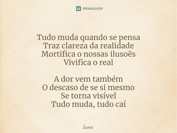 ⁠Tudo muda quando se pensa Traz clareza da realidade Mortifica o nossas ilusoẽs Vivifica o real A dor vem também O descaso de se si mesmo Se torna visível Tudo ... Frase de Lore.