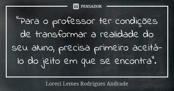 “Para o professor ter condições de transformar a realidade do seu aluno, precisa primeiro aceitá-lo do jeito em que se encontra”.... Frase de Loreci Lemes Rodrigues Andrade.