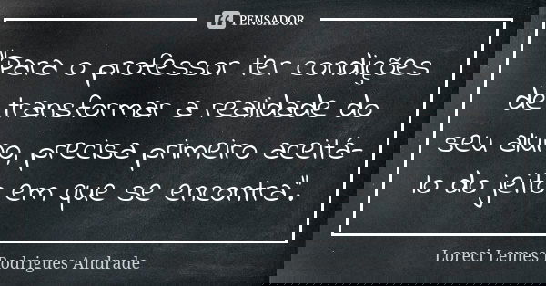 “Para o professor ter condições de transformar a realidade do seu aluno, precisa primeiro aceitá-lo do jeito em que se encontra”.... Frase de Loreci Lemes Rodrigues Andrade.