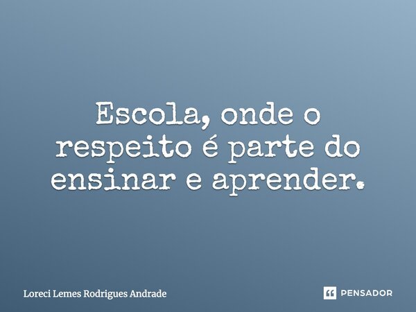 Escola, onde o respeito é parte do ensinar e aprender.... Frase de Loreci Lemes Rodrigues Andrade.