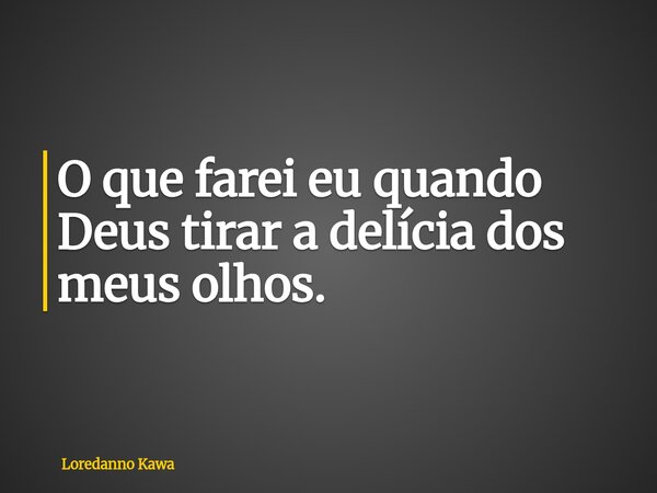 ⁠O que farei eu quando Deus tirar a delícia dos meus olhos.... Frase de Loredanno Kawa.