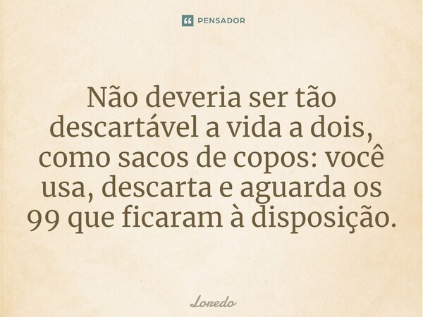 Não deveria ser tão descartável a vida a dois, como sacos de copos: você usa, descarta e aguarda os 99 que ficaram à disposição.⁠... Frase de Loredo.