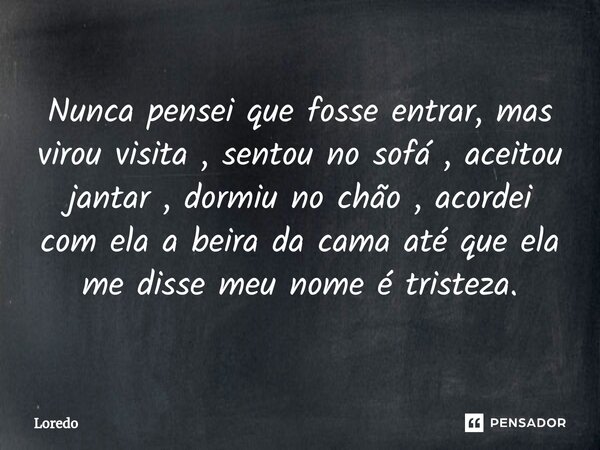 Nunca pensei que fosse entrar, mas virou visita , sentou no sofá , aceitou jantar , dormiu no chão , acordei com ela a beira da cama até que ela me disse meu no... Frase de Loredo.