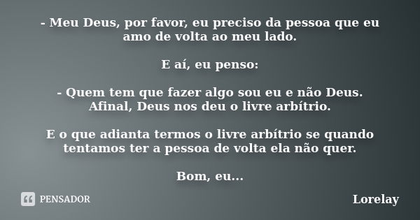 - Meu Deus, por favor, eu preciso da pessoa que eu amo de volta ao meu lado. E aí, eu penso: - Quem tem que fazer algo sou eu e não Deus. Afinal, Deus nos deu o... Frase de Lorelay.