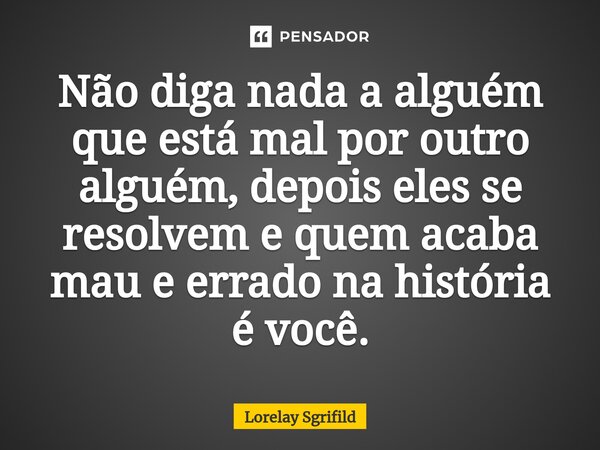 Não diga nada a alguém que está mal por outro alguém, depois eles se resolvem e quem acaba mau e errado na história é você.... Frase de Lorelay Sgrifild.