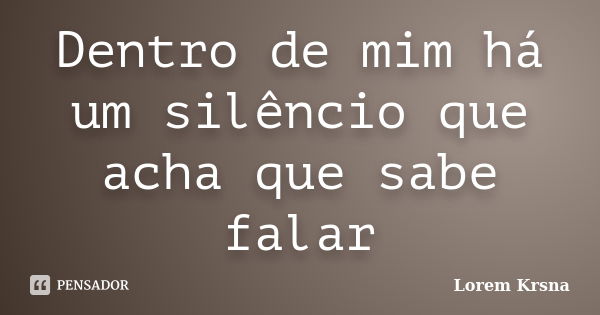 Dentro de mim há um silêncio que acha que sabe falar... Frase de Lorem Krsna.