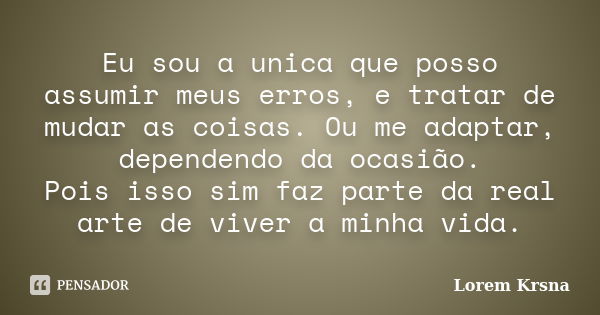 Eu sou a unica que posso assumir meus erros, e tratar de mudar as coisas. Ou me adaptar, dependendo da ocasião. Pois isso sim faz parte da real arte de viver a ... Frase de Lorem Krsna.