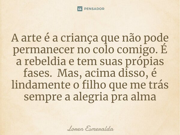 ⁠A arte é a criança que não pode permanecer no colo comigo. É a rebeldia e tem suas própias fases. Mas, acima disso, é lindamente o filho que me trás sempre a a... Frase de Loren Esmeralda.