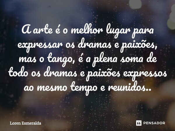 ⁠A arte é o melhor lugar para expressar os dramas e paixões, mas o tango, é a plena soma de todo os dramas e paixões expressos ao mesmo tempo e reunidos..... Frase de Loren Esmeralda.