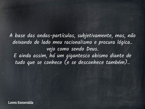 A base das ondas-partículas, subjetivamente, mas, não deixando de lado meu racionalismo e procura lógica.. vejo como sendo Deus. E ainda assim, há um gigantesco... Frase de Loren Esmeralda.