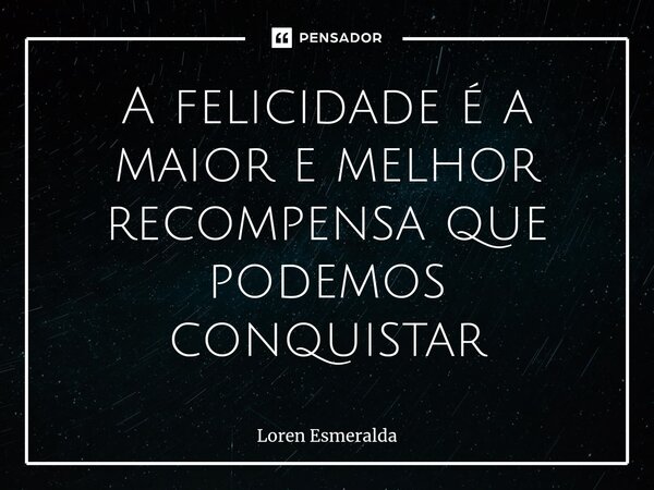 ⁠A felicidade é a maior e melhor recompensa que podemos conquistar... Frase de Loren Esmeralda.