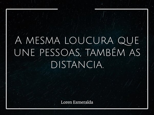 A mesma loucura que une pessoas, também as distancia.... Frase de Loren Esmeralda.