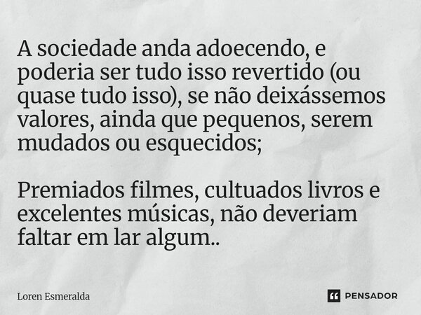 A sociedade anda adoecendo, e poderia ser tudo isso revertido (ou quase tudo isso), se não deixássemos valores, ainda que pequenos, serem mudados ou esquecidos... Frase de Loren Esmeralda.