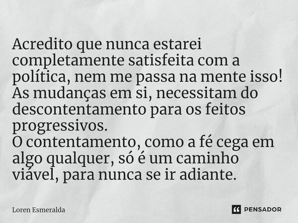 ⁠Acredito que nunca estarei completamente satisfeita com a política, nem me passa na mente isso! As mudanças em si, necessitam do descontentamento para os feito... Frase de Loren Esmeralda.