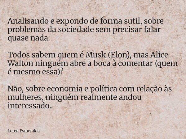 Analisando e expondo de forma sutil, sobre problemas da sociedade sem precisar falar quase nada: Todos sabem quem é Musk (Elon), mas Alice Walton ninguém abre a... Frase de Loren Esmeralda.